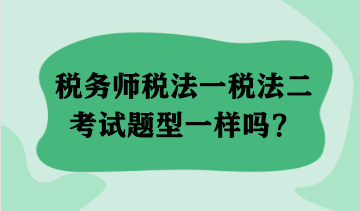 稅務(wù)師稅法一稅法二考試題型一樣嗎？