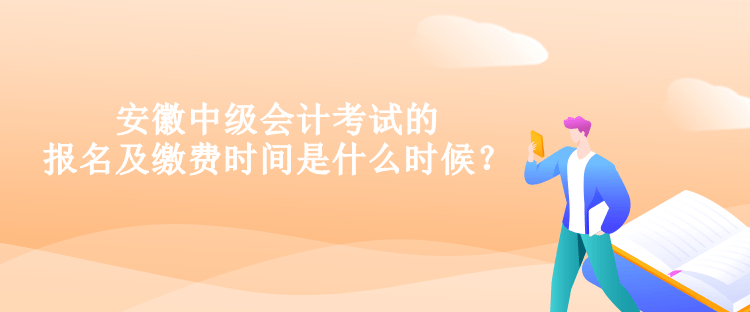 安徽中級會計考試的報名及繳費時間是什么時候？