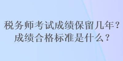 稅務(wù)師考試成績保留幾年？成績合格標準是什么？