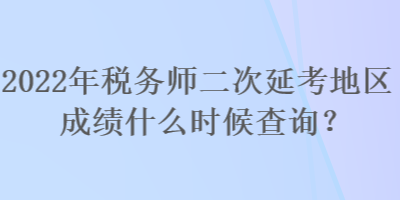 2022年稅務(wù)師二次延考地區(qū)成績什么時(shí)候查詢？