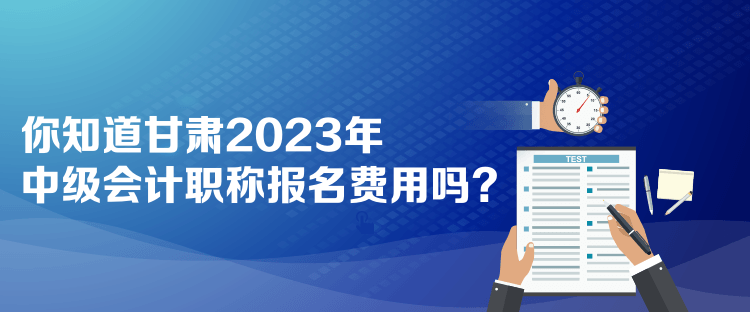  你知道甘肅2023年中級會計職稱報名費用嗎？