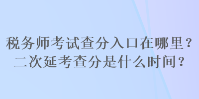 稅務(wù)師考試查分入口在哪里？二次延考查分是什么時(shí)間？