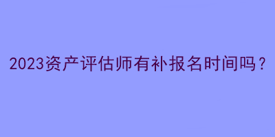 2023資產(chǎn)評(píng)估師有補(bǔ)報(bào)名時(shí)間嗎？