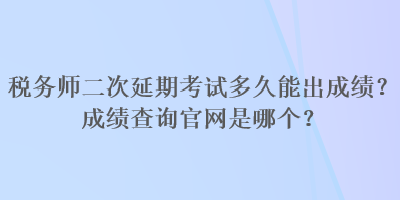 稅務(wù)師二次延期考試多久能出成績？成績查詢官網(wǎng)是哪個？