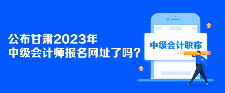 公布甘肅2023年中級會計師報名網(wǎng)址了嗎？