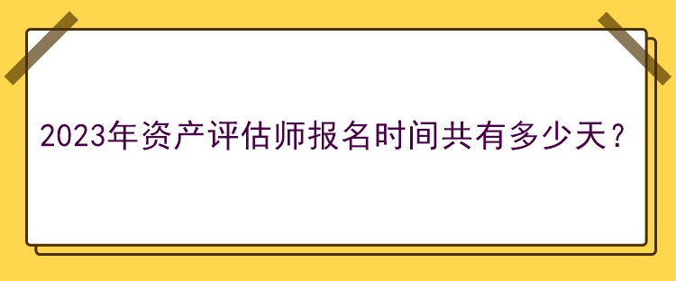 2023年資產(chǎn)評(píng)估師報(bào)名時(shí)間共有多少天？