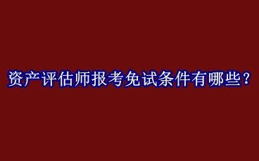 資產(chǎn)評估師報考免試條件有哪些？