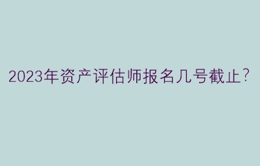 2023年資產(chǎn)評(píng)估師報(bào)名幾號(hào)截止？