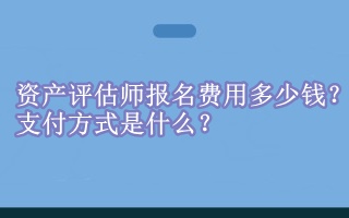 資產(chǎn)評估師報(bào)名費(fèi)用多少錢？支付方式是什么？