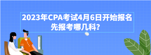 2023年CPA考試4月6日開始報(bào)名 先報(bào)考哪幾科？附超全搭配攻略>