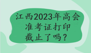 江西2023年高會(huì)準(zhǔn)考證打印截止了嗎？