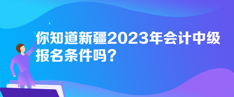 你知道新疆2023年會(huì)計(jì)中級(jí)報(bào)名條件嗎？