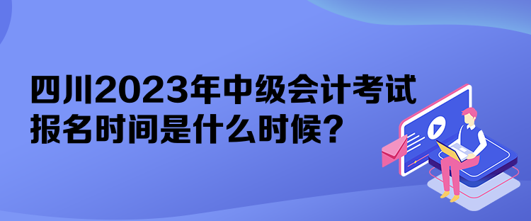 四川2023年中級(jí)會(huì)計(jì)考試報(bào)名時(shí)間是什么時(shí)候？