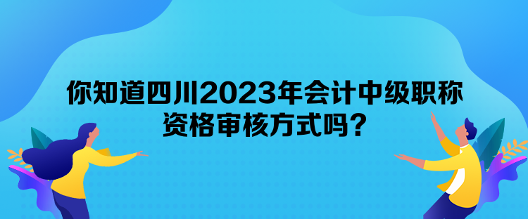 你知道四川2023年會(huì)計(jì)中級(jí)職稱資格審核方式嗎？