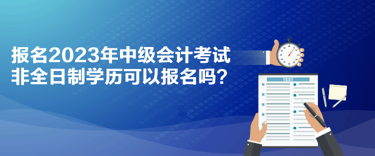 報名2023年中級會計考試 非全日制學歷可以報名嗎？