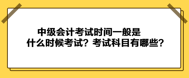 中級會計考試時間一般是什么時候考試？考試科目有哪些？