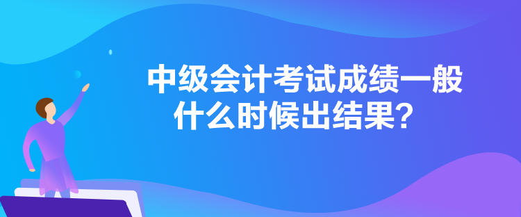 中級(jí)會(huì)計(jì)考試成績(jī)一般什么時(shí)候出結(jié)果？