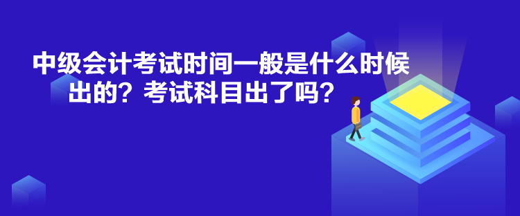 中級會計考試時間一般是什么時候出的？考試科目出了嗎？