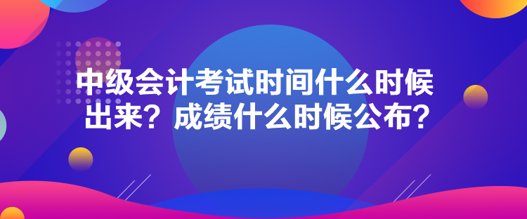 中級(jí)會(huì)計(jì)考試時(shí)間什么時(shí)候出來(lái)？成績(jī)什么時(shí)候公布？