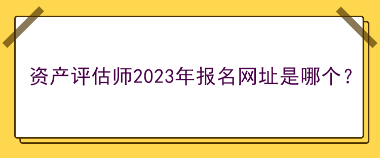 資產(chǎn)評(píng)估師2023年報(bào)名網(wǎng)址是哪個(gè)？