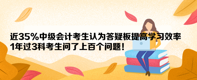 近35%中級會計考生認(rèn)為答疑板提高學(xué)習(xí)效率 1年過3科考生問了上百個問題！