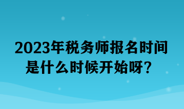 2023年稅務(wù)師報(bào)名時(shí)間是什么時(shí)候開始呀？