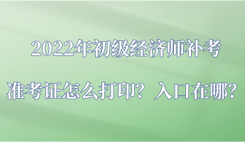 2022年初級(jí)經(jīng)濟(jì)師補(bǔ)考準(zhǔn)考證怎么打?。咳肟谠谀?？