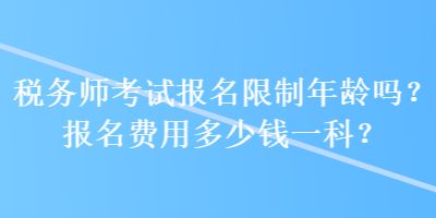 稅務(wù)師考試報名限制年齡嗎？報名費用多少錢一科？