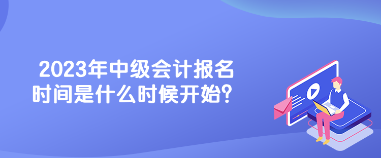 2023年中級(jí)會(huì)計(jì)報(bào)名時(shí)間是什么時(shí)候開始？