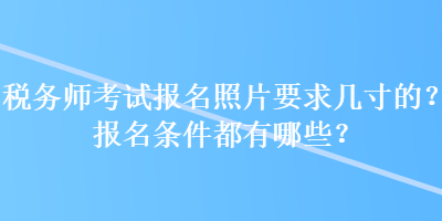 稅務(wù)師考試報(bào)名照片要求幾寸的？報(bào)名條件都有哪些？