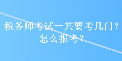 稅務(wù)師考試一共要考幾門？怎么報考？