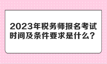 2023年稅務師報名考試時間及條件要求是什么？