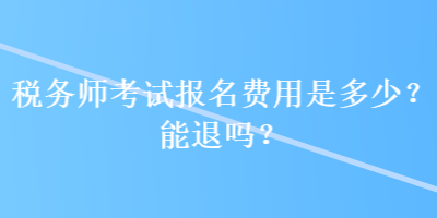 稅務(wù)師考試報(bào)名費(fèi)用是多少？能退嗎？