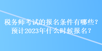 稅務(wù)師考試的報名條件有哪些？預(yù)計(jì)2023年什么時候報名？