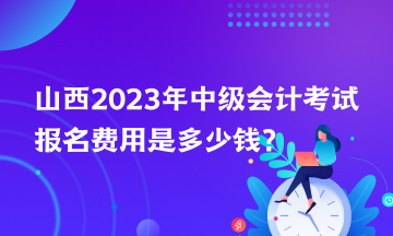 山西2023年中級(jí)會(huì)計(jì)考試報(bào)名費(fèi)用是多少錢？