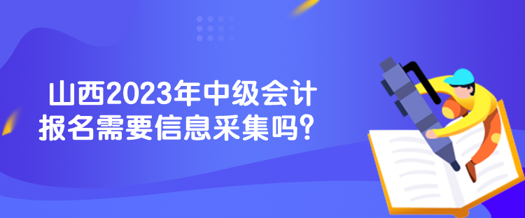 山西2023年中級(jí)會(huì)計(jì)報(bào)名需要信息采集嗎？