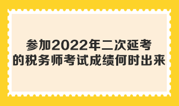 參加2022年二次延考的稅務師考試成績何時出來？