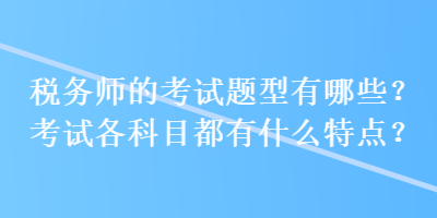 稅務(wù)師的考試題型有哪些？考試各科目都有什么特點？