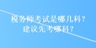 稅務(wù)師考試是哪幾科？建議先考哪科？