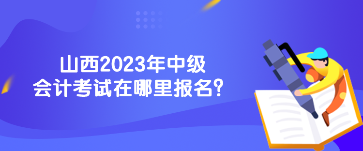 山西2023年中級(jí)會(huì)計(jì)考試在哪里報(bào)名？