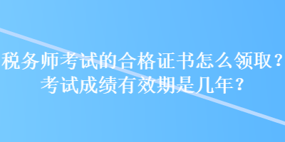 稅務(wù)師考試的合格證書怎么領(lǐng)??？考試成績有效期是幾年？