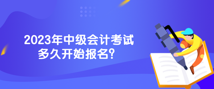 2023年中級會計考試多久開始報名？