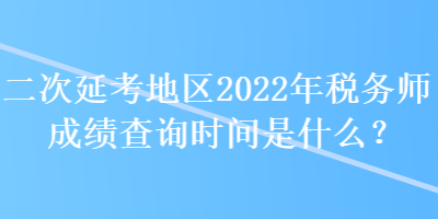 二次延考地區(qū)2022年稅務(wù)師成績查詢時間是什么？