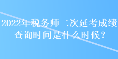 2022年稅務師二次延考成績查詢時間是什么時候？