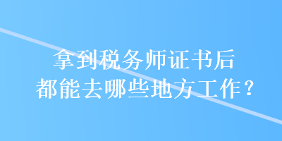 拿到稅務(wù)師證書后都能去哪些地方工作？