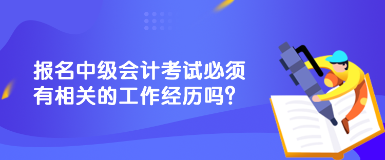 報(bào)名中級(jí)會(huì)計(jì)考試必須有相關(guān)的工作經(jīng)歷嗎？