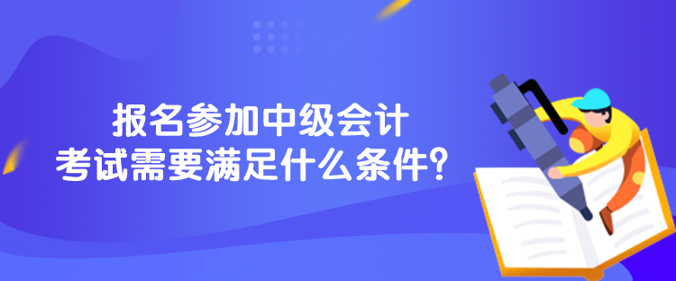 報名參加中級會計考試需要滿足什么條件？