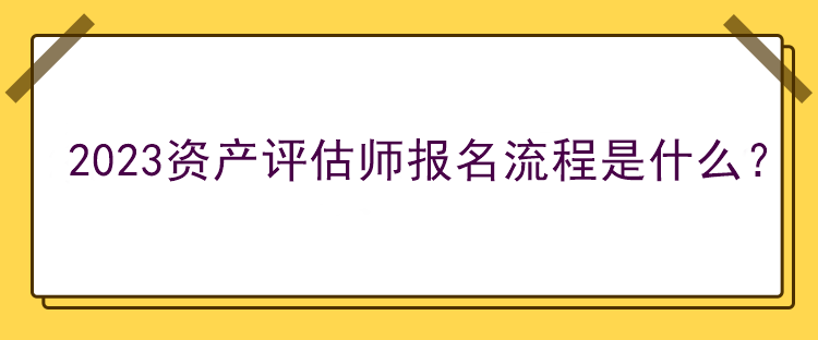 2023資產(chǎn)評(píng)估師報(bào)名流程是什么？