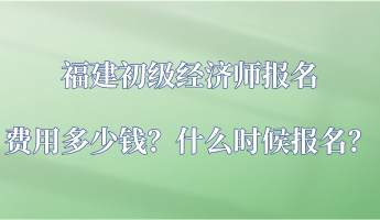 福建初級經(jīng)濟(jì)師報(bào)名費(fèi)用多少錢？什么時(shí)候報(bào)名？