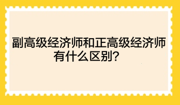 副高級(jí)經(jīng)濟(jì)師和正高級(jí)經(jīng)濟(jì)師有什么區(qū)別？